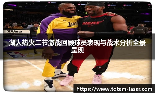 湖人热火二节激战回顾球员表现与战术分析全景呈现