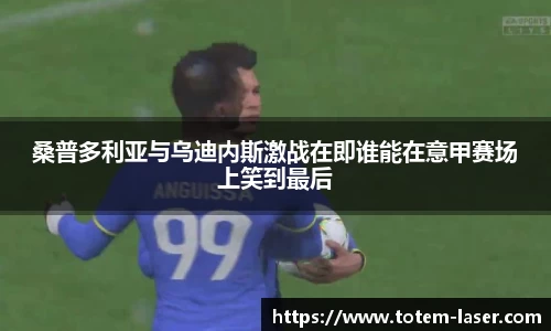 桑普多利亚与乌迪内斯激战在即谁能在意甲赛场上笑到最后